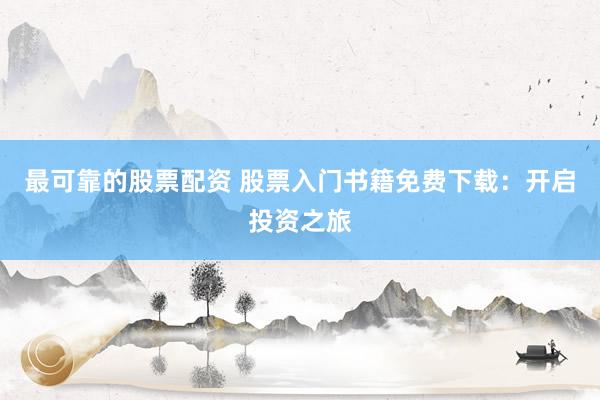 最可靠的股票配资 股票入门书籍免费下载：开启投资之旅