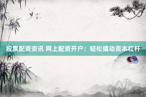 股票配资资讯 网上配资开户：轻松撬动资本杠杆