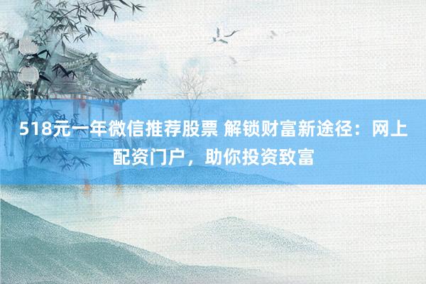 518元一年微信推荐股票 解锁财富新途径：网上配资门户，助你投资致富