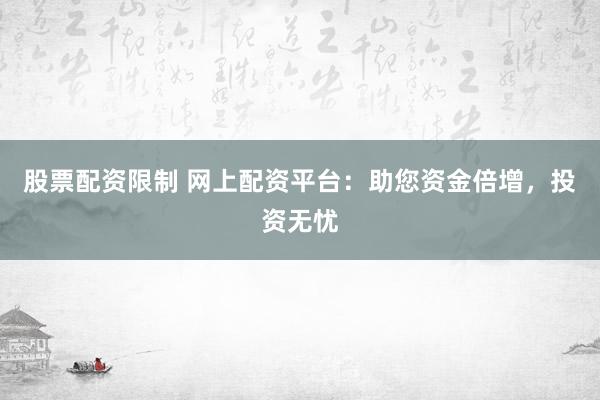 股票配资限制 网上配资平台：助您资金倍增，投资无忧