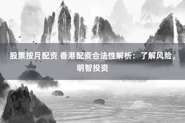 股票按月配资 香港配资合法性解析：了解风险，明智投资