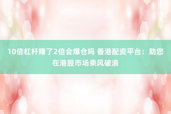 10倍杠杆赚了2倍会爆仓吗 香港配资平台：助您在港股市场乘风破浪