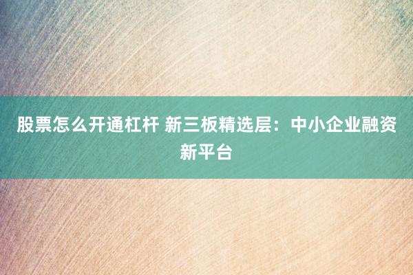 股票怎么开通杠杆 新三板精选层：中小企业融资新平台