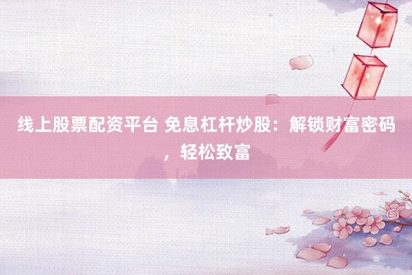 线上股票配资平台 免息杠杆炒股：解锁财富密码，轻松致富