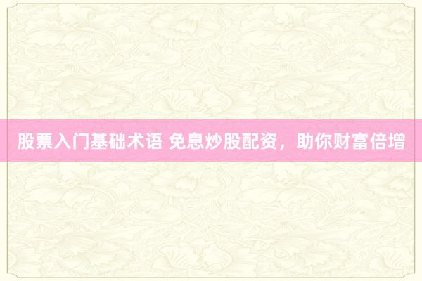 股票入门基础术语 免息炒股配资，助你财富倍增