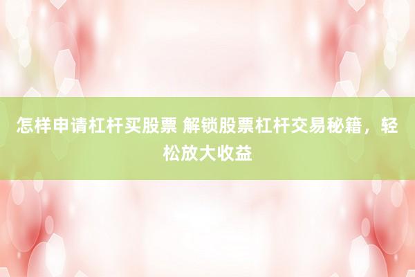 怎样申请杠杆买股票 解锁股票杠杆交易秘籍，轻松放大收益