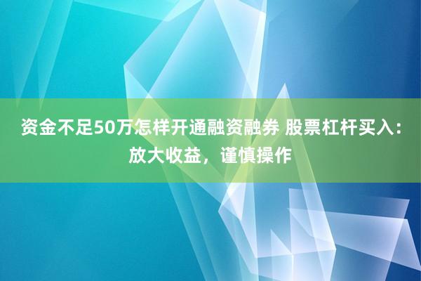 资金不足50万怎样开通融资融券 股票杠杆买入：放大收益，谨慎操作