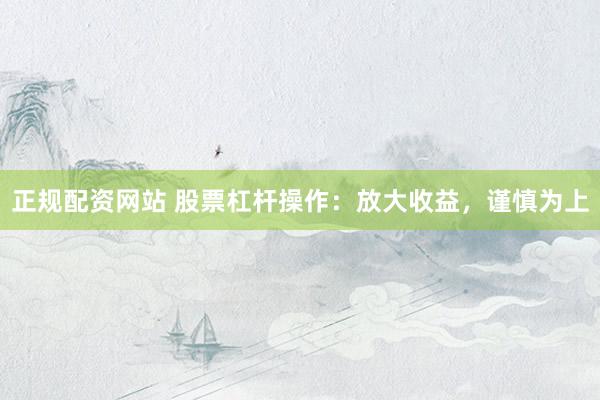 正规配资网站 股票杠杆操作：放大收益，谨慎为上