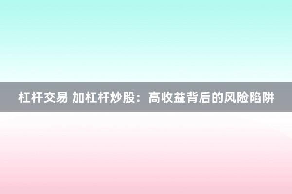 杠杆交易 加杠杆炒股：高收益背后的风险陷阱