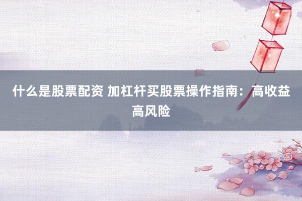 什么是股票配资 加杠杆买股票操作指南：高收益高风险