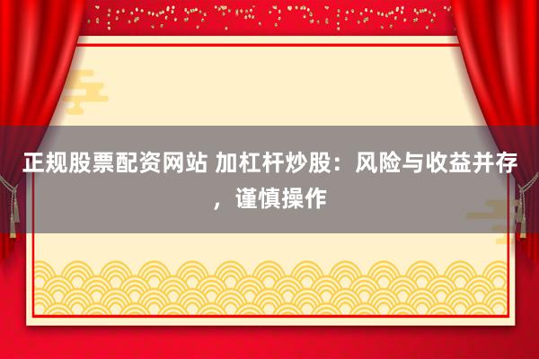 正规股票配资网站 加杠杆炒股：风险与收益并存，谨慎操作