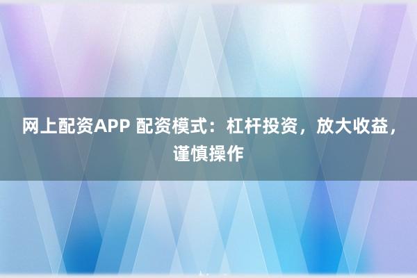 网上配资APP 配资模式：杠杆投资，放大收益，谨慎操作