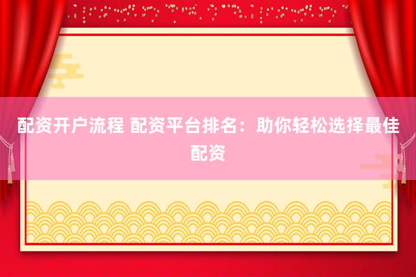 配资开户流程 配资平台排名：助你轻松选择最佳配资
