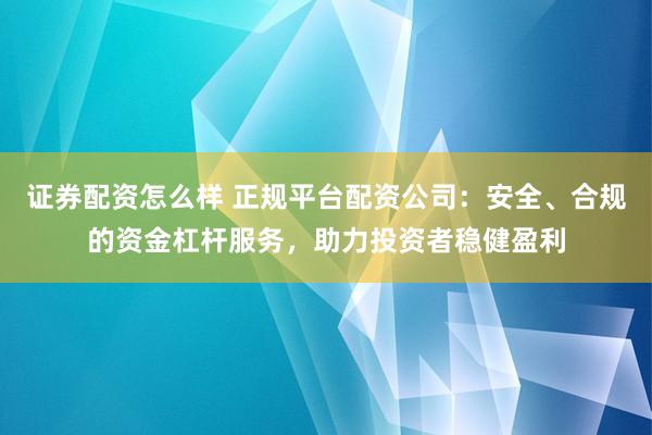 证券配资怎么样 正规平台配资公司：安全、合规的资金杠杆服务，助力投资者稳健盈利