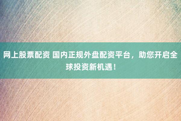 网上股票配资 国内正规外盘配资平台，助您开启全球投资新机遇！