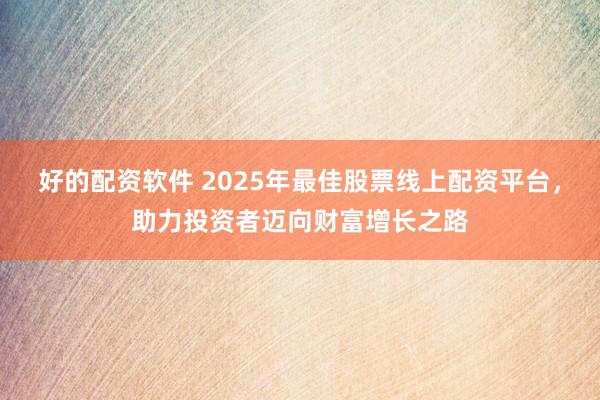 好的配资软件 2025年最佳股票线上配资平台，助力投资者迈向财富增长之路