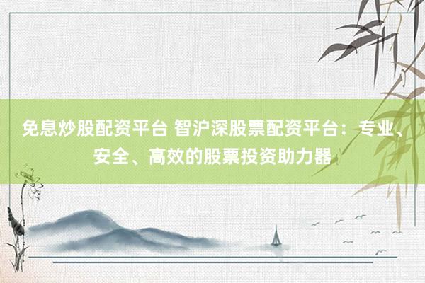 免息炒股配资平台 智沪深股票配资平台：专业、安全、高效的股票投资助力器