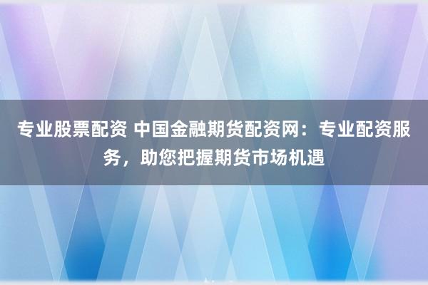 专业股票配资 中国金融期货配资网：专业配资服务，助您把握期货市场机遇