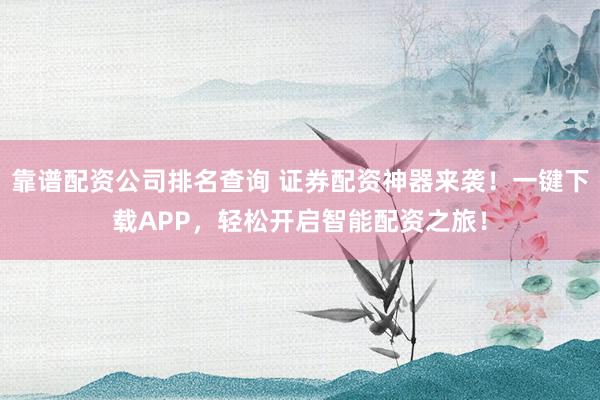 靠谱配资公司排名查询 证券配资神器来袭！一键下载APP，轻松开启智能配资之旅！