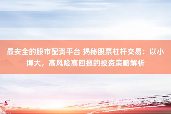 最安全的股市配资平台 揭秘股票杠杆交易：以小博大，高风险高回报的投资策略解析