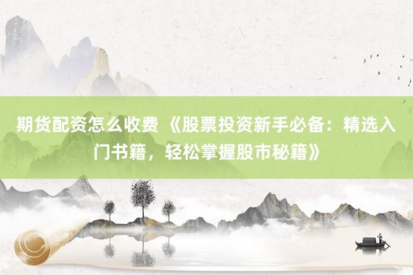 期货配资怎么收费 《股票投资新手必备：精选入门书籍，轻松掌握股市秘籍》