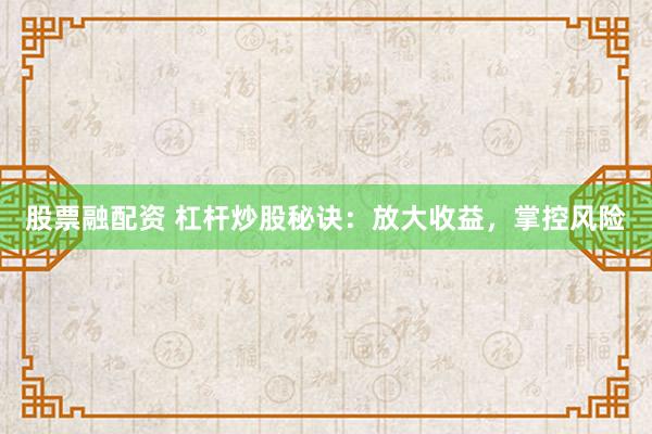 股票融配资 杠杆炒股秘诀：放大收益，掌控风险