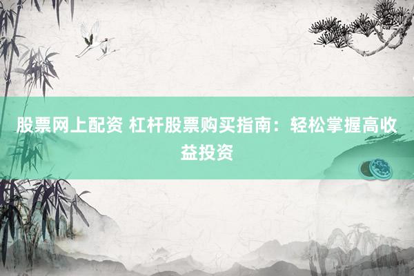 股票网上配资 杠杆股票购买指南：轻松掌握高收益投资