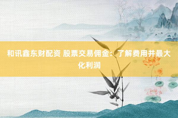 和讯鑫东财配资 股票交易佣金：了解费用并最大化利润