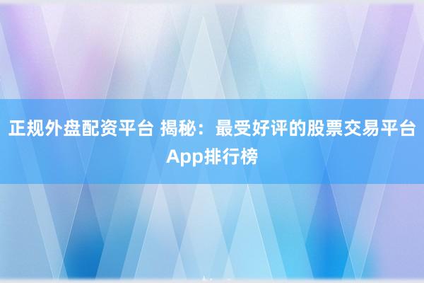 正规外盘配资平台 揭秘：最受好评的股票交易平台App排行榜