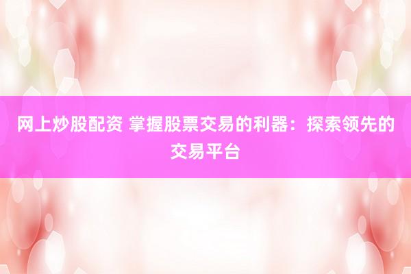 网上炒股配资 掌握股票交易的利器：探索领先的交易平台