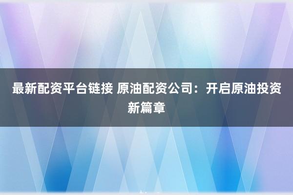 最新配资平台链接 原油配资公司：开启原油投资新篇章