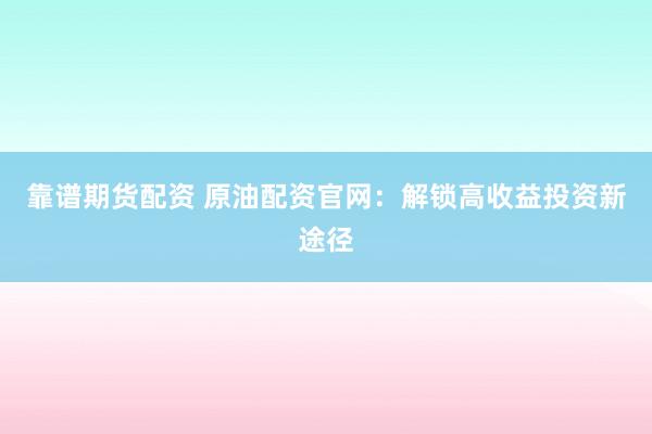 靠谱期货配资 原油配资官网：解锁高收益投资新途径