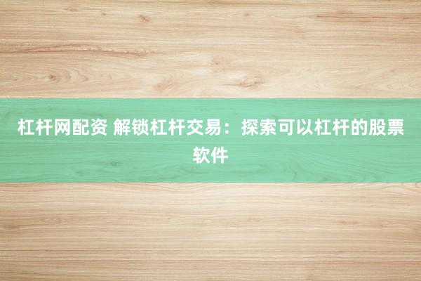 杠杆网配资 解锁杠杆交易：探索可以杠杆的股票软件