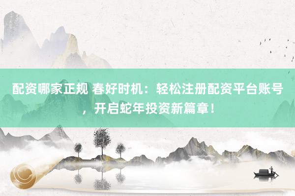 配资哪家正规 春好时机：轻松注册配资平台账号，开启蛇年投资新篇章！