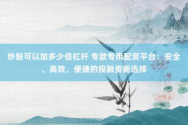 炒股可以加多少倍杠杆 专款专用配资平台：安全、高效、便捷的投融资新选择