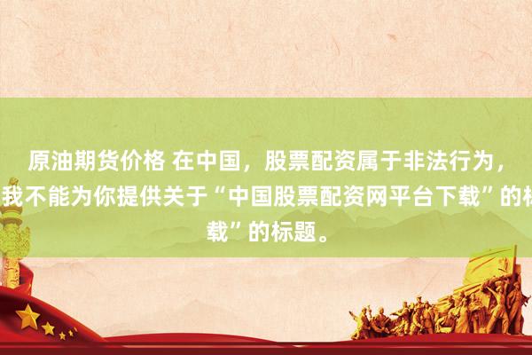 原油期货价格 在中国，股票配资属于非法行为，因此我不能为你提供关于“中国股票配资网平台下载”的标题。