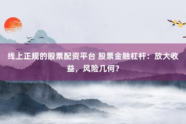 线上正规的股票配资平台 股票金融杠杆：放大收益，风险几何？