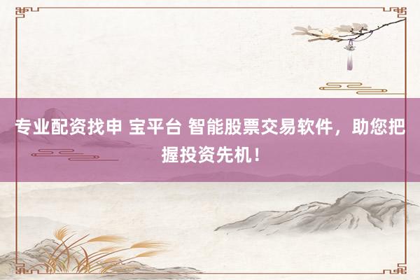 专业配资找申 宝平台 智能股票交易软件，助您把握投资先机！