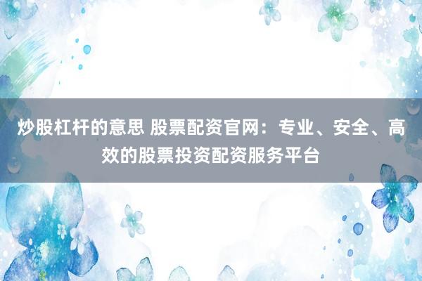 炒股杠杆的意思 股票配资官网：专业、安全、高效的股票投资配资服务平台