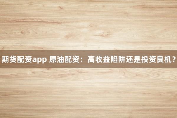 期货配资app 原油配资：高收益陷阱还是投资良机？