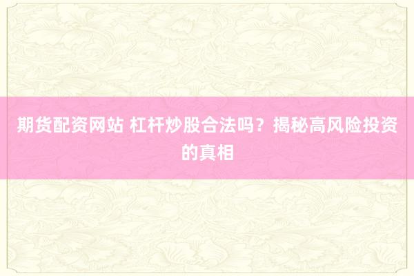 期货配资网站 杠杆炒股合法吗？揭秘高风险投资的真相