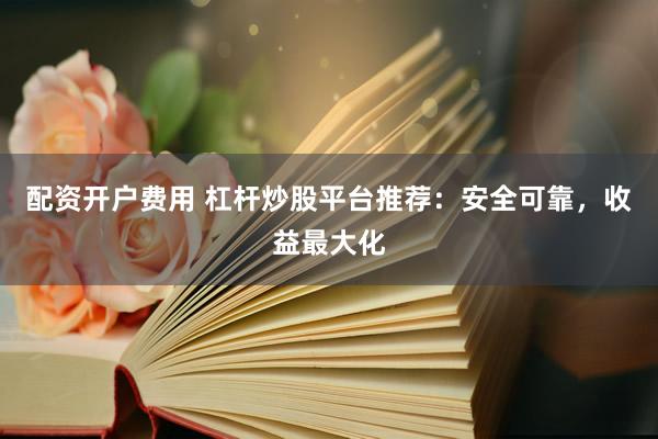 配资开户费用 杠杆炒股平台推荐：安全可靠，收益最大化