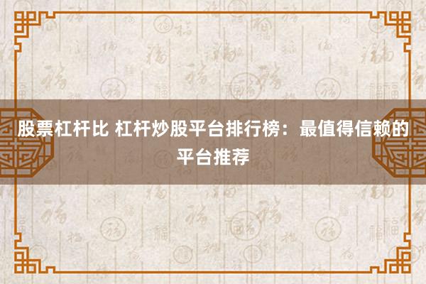 股票杠杆比 杠杆炒股平台排行榜：最值得信赖的平台推荐