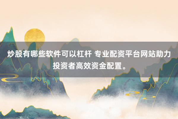 炒股有哪些软件可以杠杆 专业配资平台网站助力投资者高效资金配置。