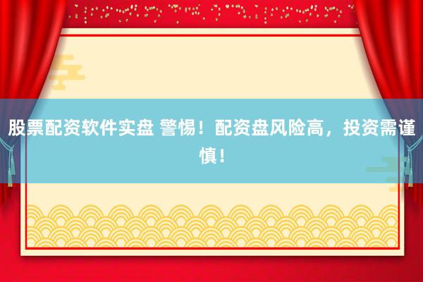 股票配资软件实盘 警惕！配资盘风险高，投资需谨慎！
