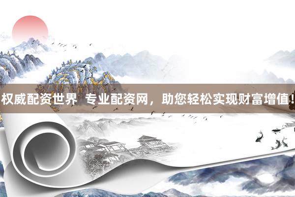 权威配资世界  专业配资网，助您轻松实现财富增值！