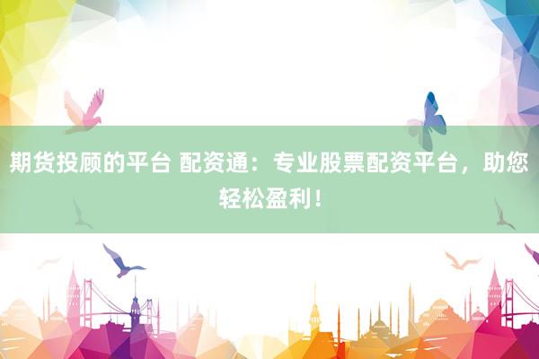 期货投顾的平台 配资通：专业股票配资平台，助您轻松盈利！