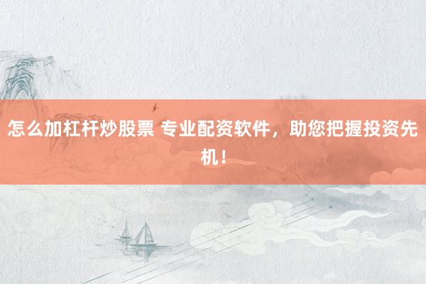 怎么加杠杆炒股票 专业配资软件，助您把握投资先机！