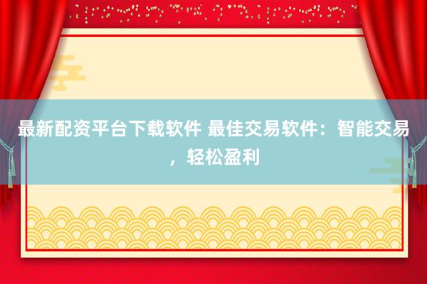 最新配资平台下载软件 最佳交易软件：智能交易，轻松盈利