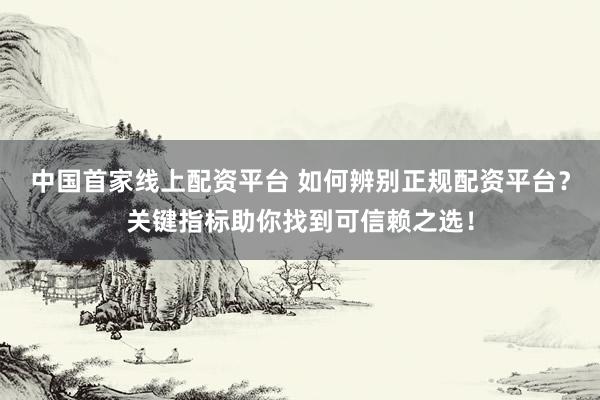中国首家线上配资平台 如何辨别正规配资平台？关键指标助你找到可信赖之选！